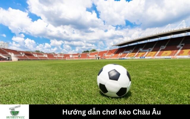 Hướng dẫn chơi kèo Châu Âu