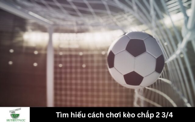 Tìm hiểu cách chơi kèo chấp 2 3/4